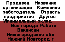 Продавец › Название организации ­ Компания-работодатель › Отрасль предприятия ­ Другое › Минимальный оклад ­ 6 000 - Все города Работа » Вакансии   . Нижегородская обл.,Нижний Новгород г.